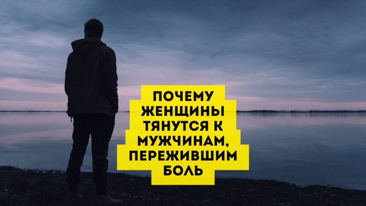 Почему женщины тянутся к мужчинам, пережившим боль